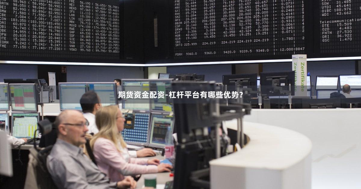 期货资金配资-杠杆平台有哪些优势？