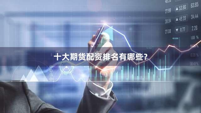 十大期货配资排名有哪些？