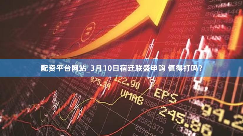 配资平台网站_3月10日宿迁联盛申购 值得打吗？