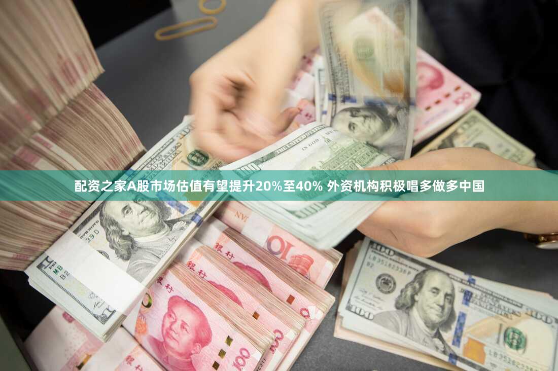 配资之家A股市场估值有望提升20%至40% 外资机构积极唱多做多中国