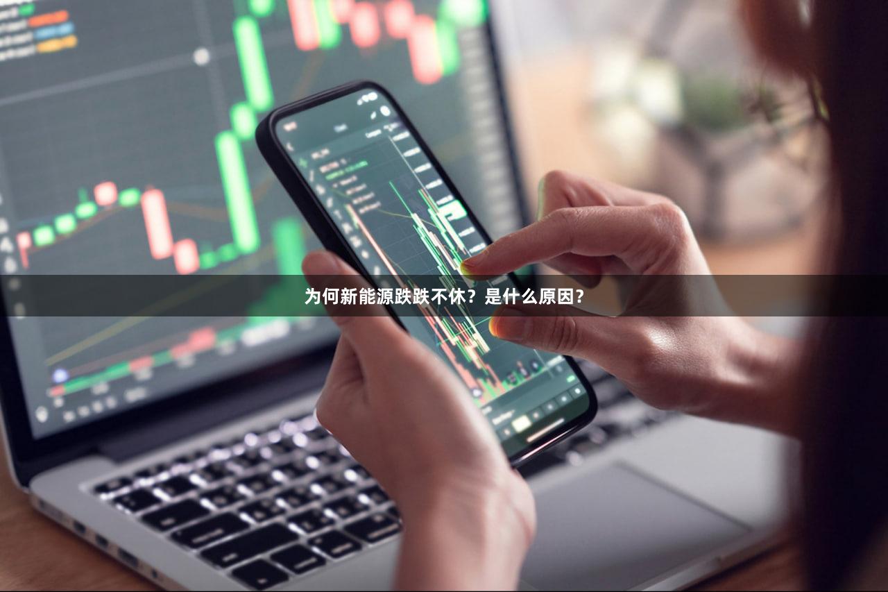 为何新能源跌跌不休？是什么原因？