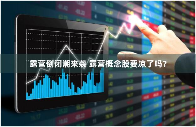 露营倒闭潮来袭 露营概念股要凉了吗？