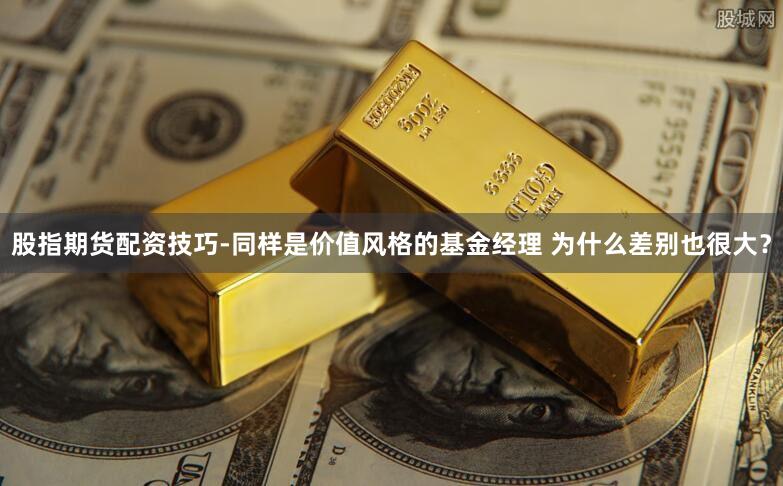 股指期货配资技巧-同样是价值风格的基金经理 为什么差别也很大？
