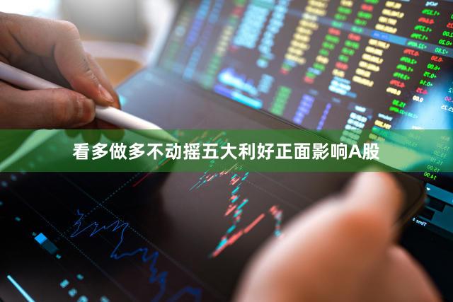 看多做多不动摇五大利好正面影响A股