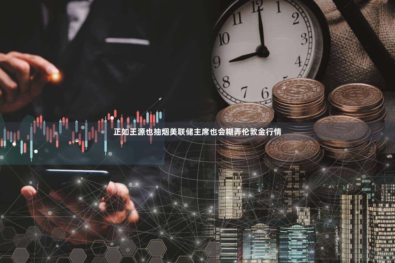 正如王源也抽烟美联储主席也会糊弄伦敦金行情