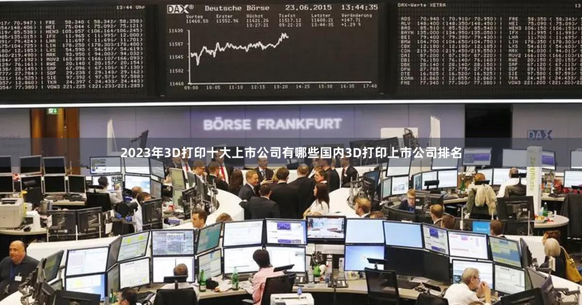 2023年3D打印十大上市公司有哪些国内3D打印上市公司排名