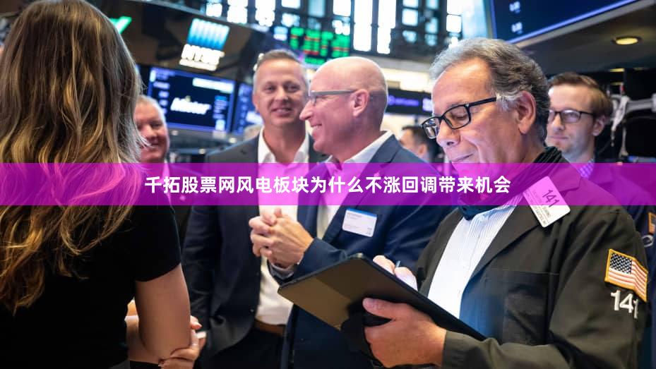 千拓股票网风电板块为什么不涨回调带来机会