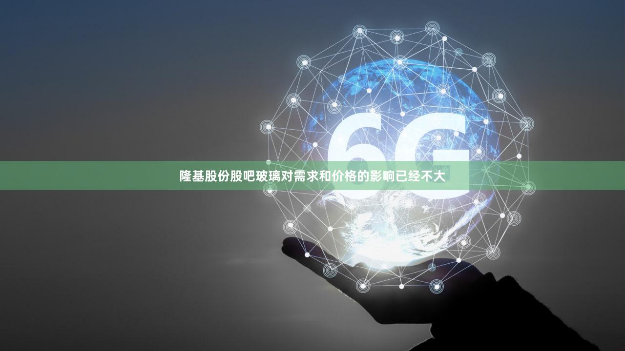隆基股份股吧玻璃对需求和价格的影响已经不大