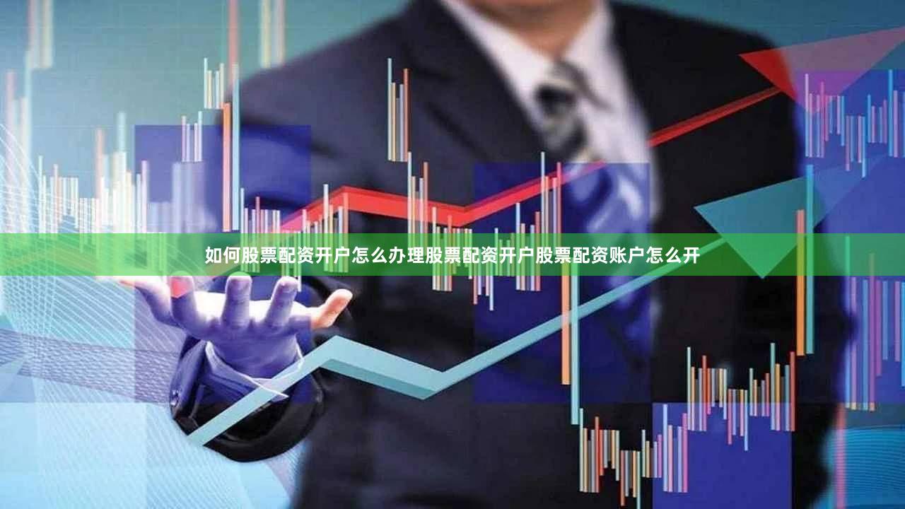 如何股票配资开户怎么办理股票配资开户股票配资账户怎么开