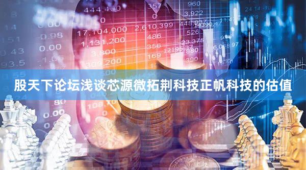 股天下论坛浅谈芯源微拓荆科技正帆科技的估值