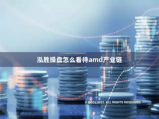 泓胜操盘怎么看待amd产业链