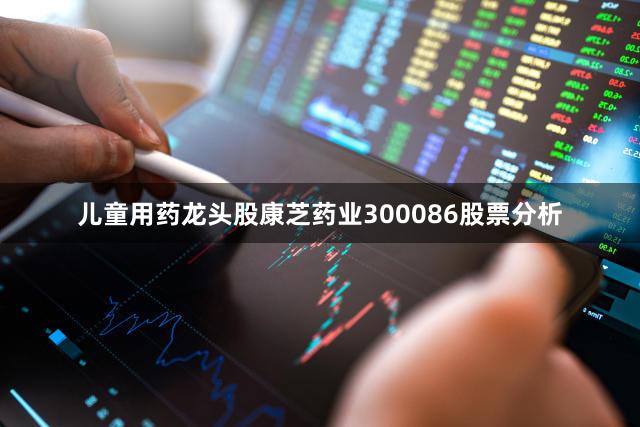 儿童用药龙头股康芝药业300086股票分析