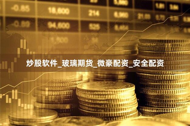 炒股软件_玻璃期货_微豪配资_安全配资