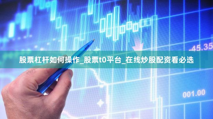 股票杠杆如何操作_股票t0平台_在线炒股配资看必选