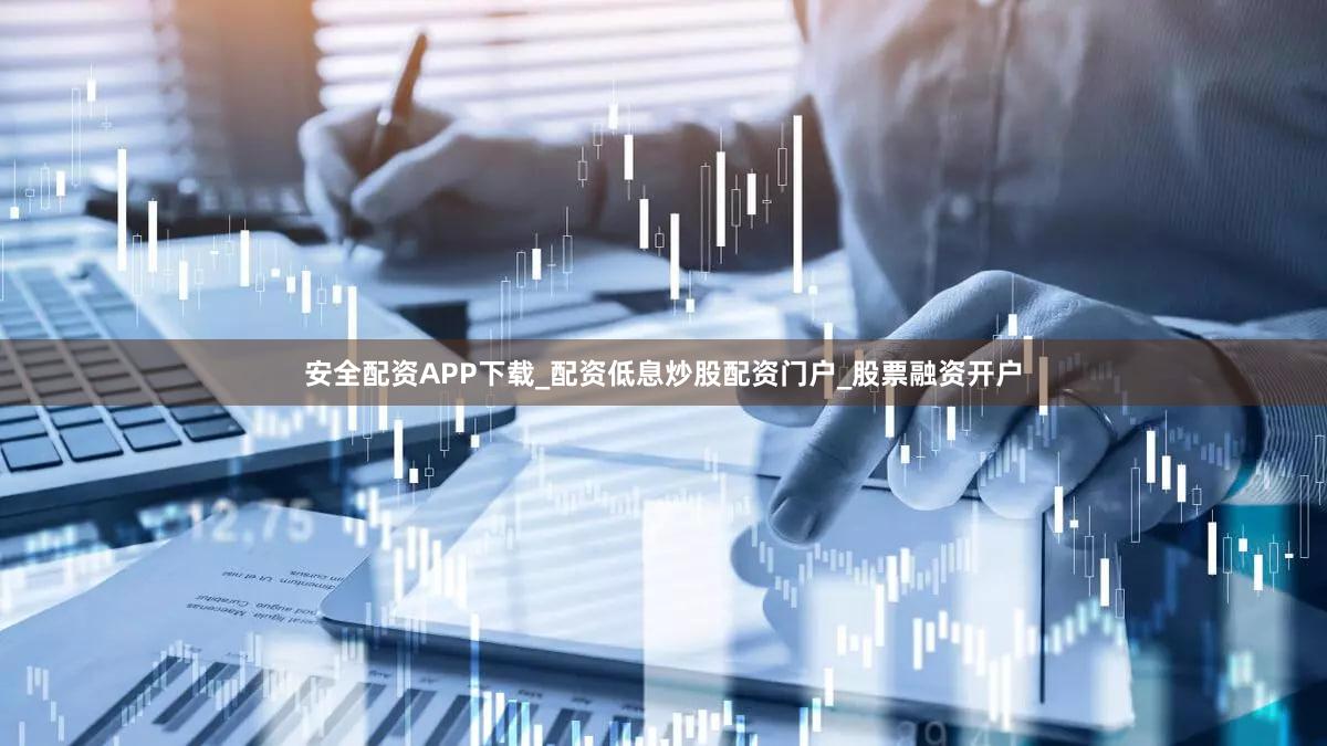 安全配资APP下载_配资低息炒股配资门户_股票融资开户