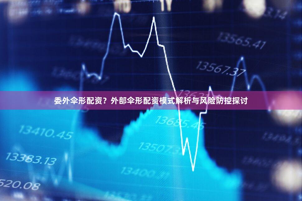 委外伞形配资？外部伞形配资模式解析与风险防控探讨