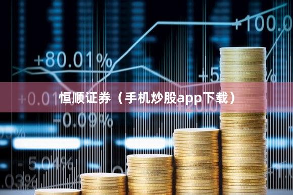 恒顺证券（手机炒股app下载）