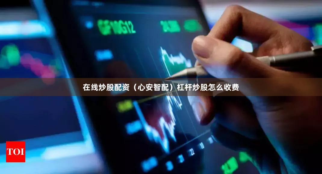 在线炒股配资（心安智配）杠杆炒股怎么收费