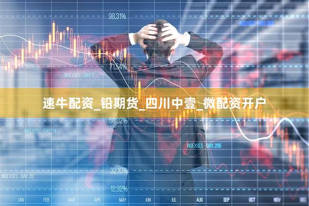 速牛配资_铅期货_四川中壹_微配资开户