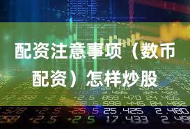 配资注意事项（数币配资）怎样炒股