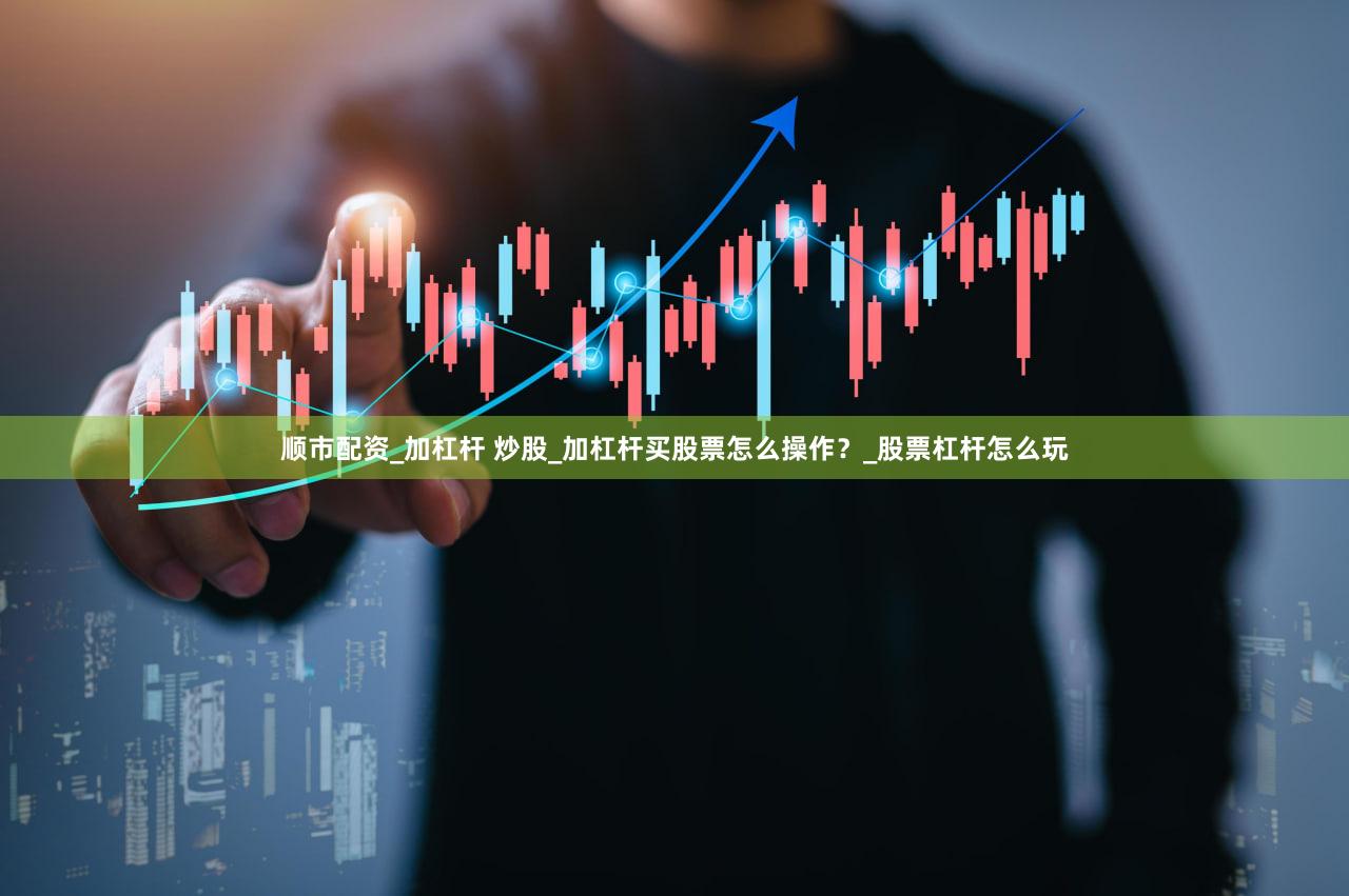 顺市配资_加杠杆 炒股_加杠杆买股票怎么操作？_股票杠杆怎么玩