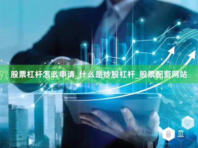 股票杠杆怎么申请_什么是炒股杠杆_股票配资网站