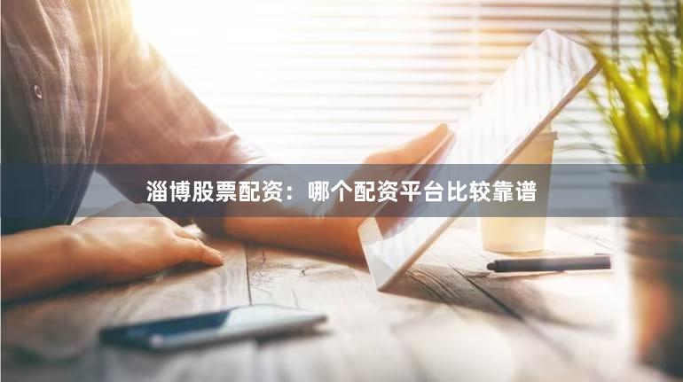 淄博股票配资：哪个配资平台比较靠谱