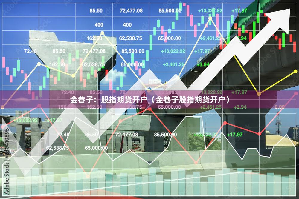 金巷子：股指期货开户（金巷子股指期货开户）