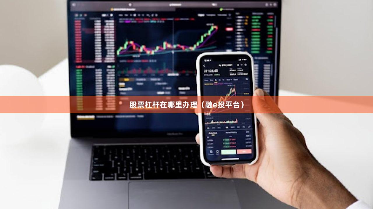 股票杠杆在哪里办理（融e投平台）