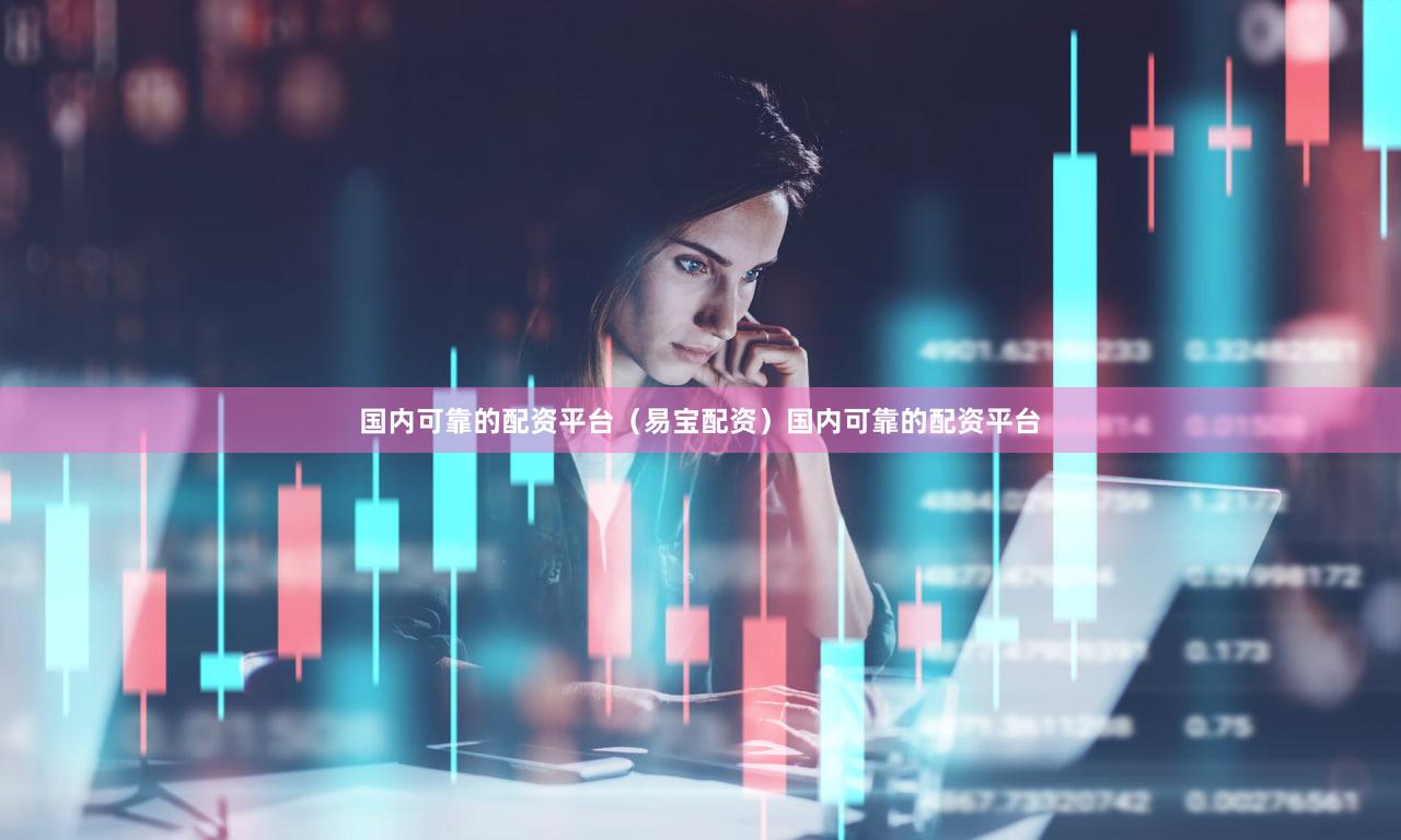 国内可靠的配资平台（易宝配资）国内可靠的配资平台