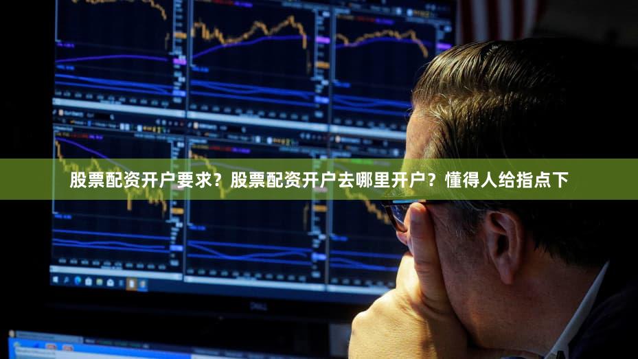 股票配资开户要求？股票配资开户去哪里开户？懂得人给指点下