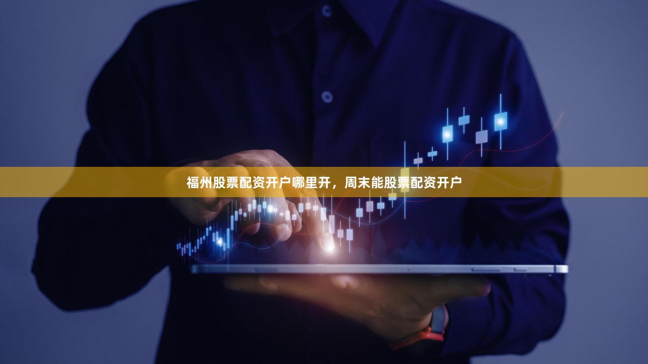 福州股票配资开户哪里开，周末能股票配资开户
