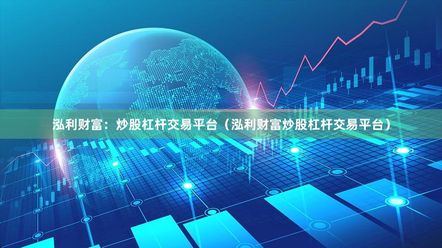 泓利财富：炒股杠杆交易平台（泓利财富炒股杠杆交易平台）