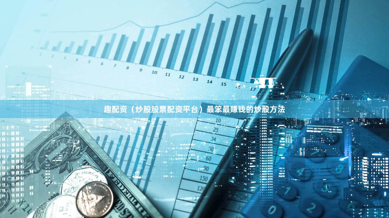 趣配资（炒股股票配资平台）最笨最赚钱的炒股方法