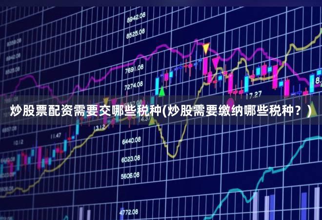 炒股票配资需要交哪些税种(炒股需要缴纳哪些税种？)