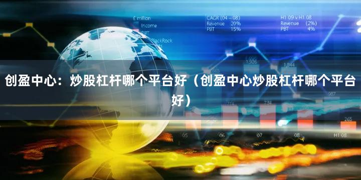 创盈中心：炒股杠杆哪个平台好（创盈中心炒股杠杆哪个平台好）
