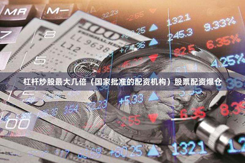 杠杆炒股最大几倍（国家批准的配资机构）股票配资爆仓