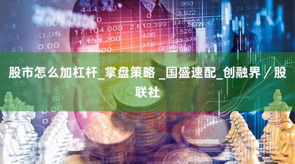 股市怎么加杠杆_掌盘策略 _国盛速配_创融界／股联社