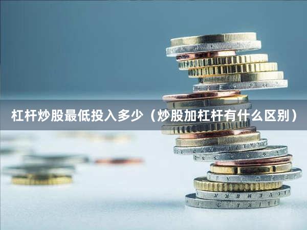 杠杆炒股最低投入多少（炒股加杠杆有什么区别）