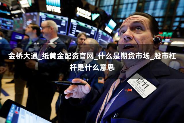 金桥大通_纸黄金配资官网_什么是期货市场_股市杠杆是什么意思