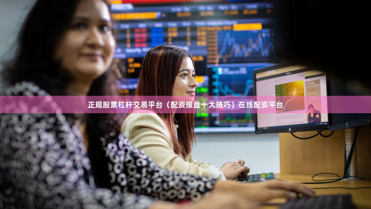 正规股票杠杆交易平台（配资操盘十大技巧）在线配资平台