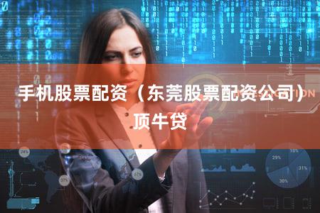 手机股票配资（东莞股票配资公司）顶牛贷