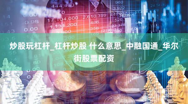 炒股玩杠杆_杠杆炒股 什么意思_中融国通_华尔街股票配资