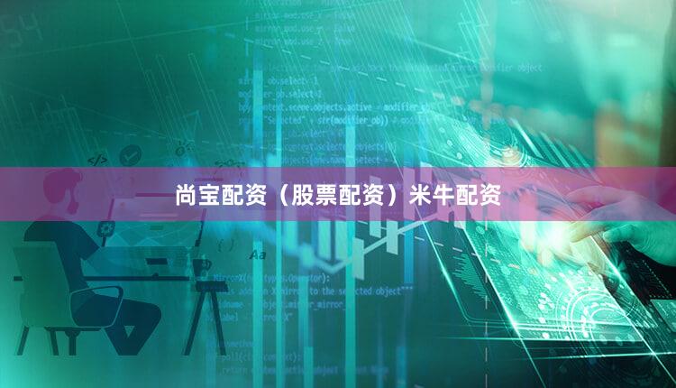 尚宝配资（股票配资）米牛配资