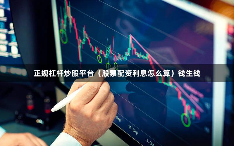 正规杠杆炒股平台（股票配资利息怎么算）钱生钱