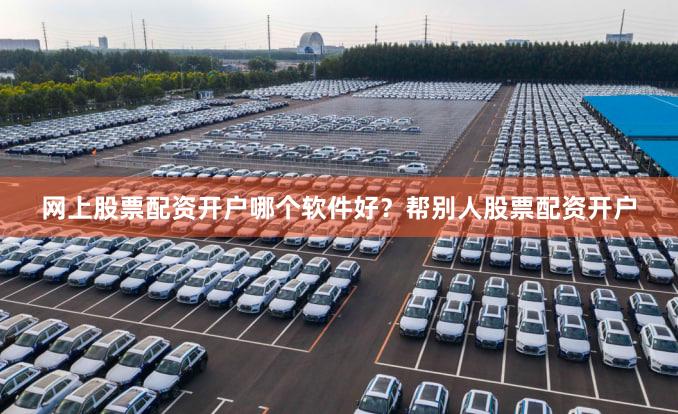 网上股票配资开户哪个软件好？帮别人股票配资开户