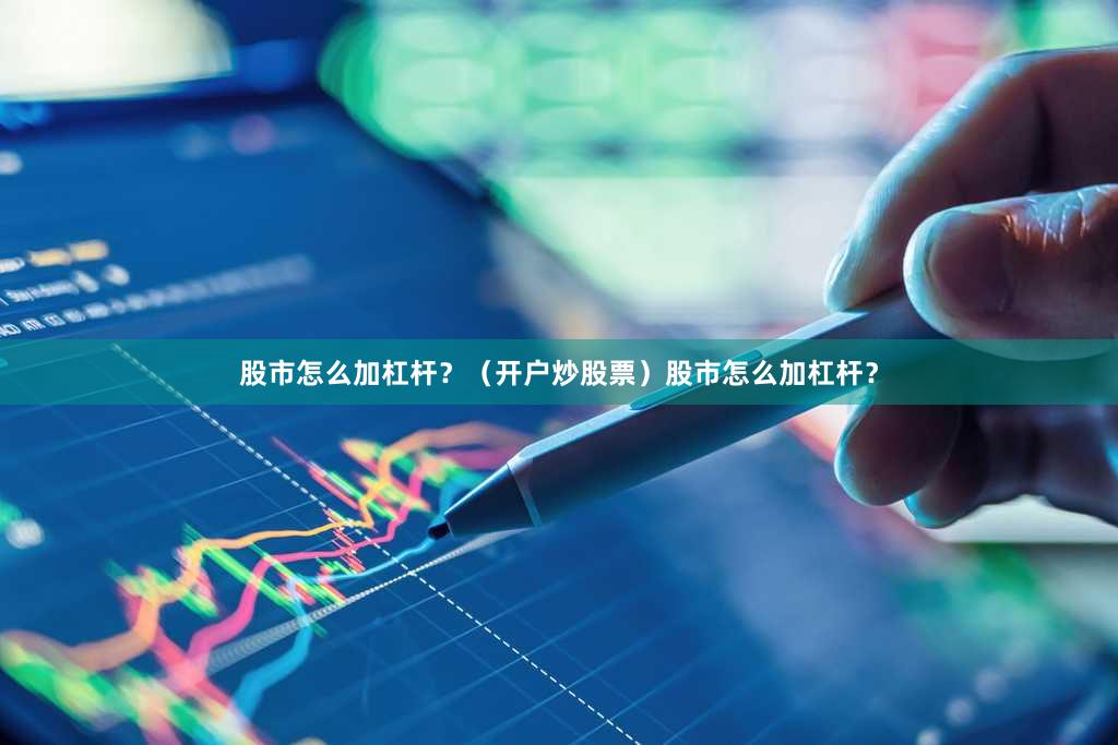 股市怎么加杠杆？（开户炒股票）股市怎么加杠杆？