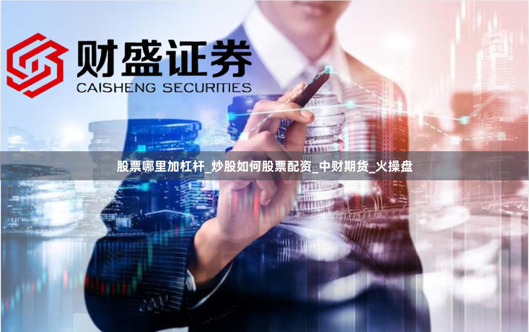 股票哪里加杠杆_炒股如何股票配资_中财期货_火操盘
