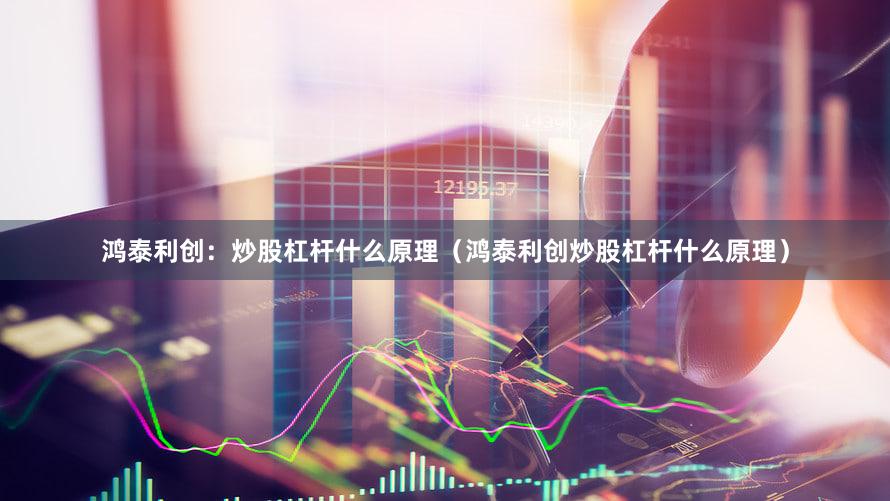 鸿泰利创：炒股杠杆什么原理（鸿泰利创炒股杠杆什么原理）