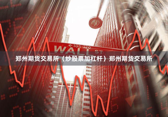 郑州期货交易所（炒股票加杠杆）郑州期货交易所
